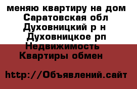 меняю квартиру на дом - Саратовская обл., Духовницкий р-н, Духовницкое рп Недвижимость » Квартиры обмен   